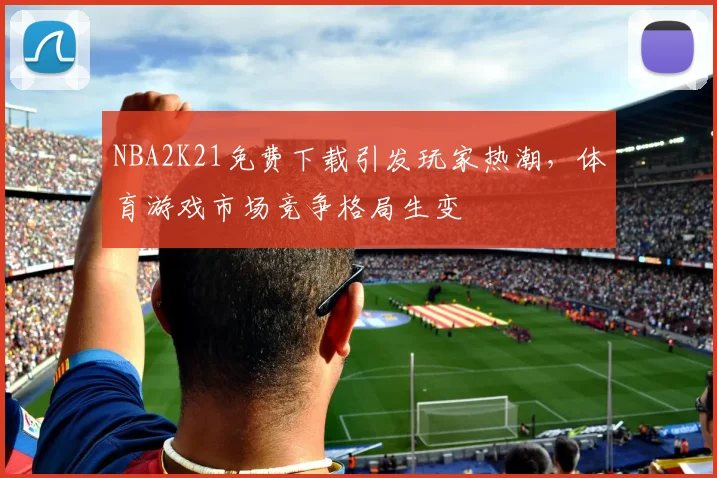 NBA2K21免费下载引发玩家热潮，体育游戏市场竞争格局生变