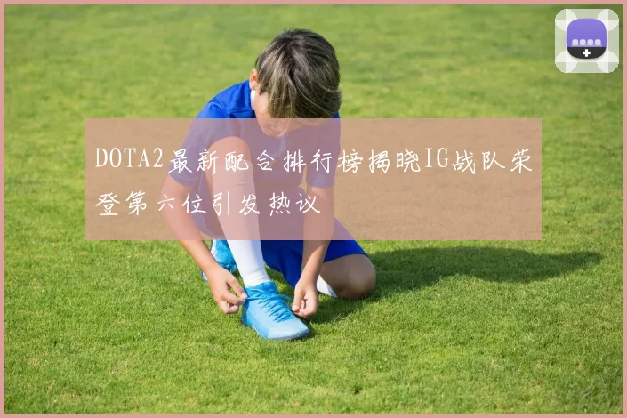 DOTA2最新配合排行榜揭晓IG战队荣登第六位引发热议