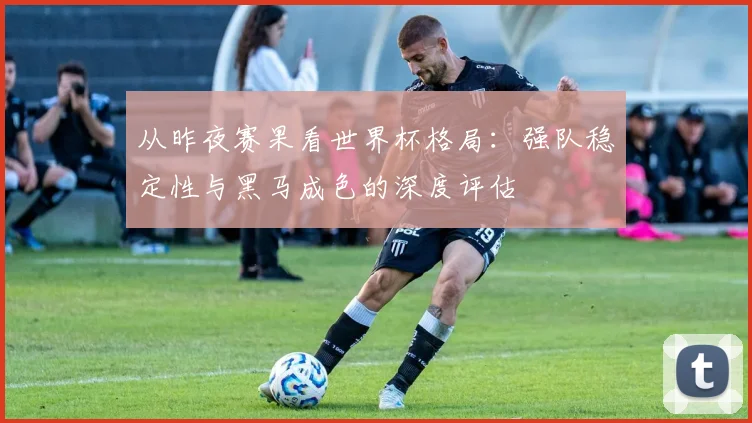从昨夜赛果看世界杯格局：强队稳定性与黑马成色的深度评估