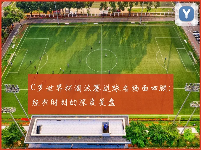 C罗世界杯淘汰赛进球名场面回顾：经典时刻的深度复盘