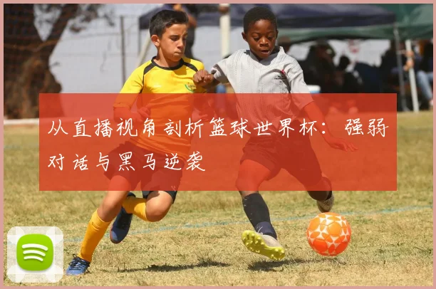 从直播视角剖析篮球世界杯：强弱对话与黑马逆袭